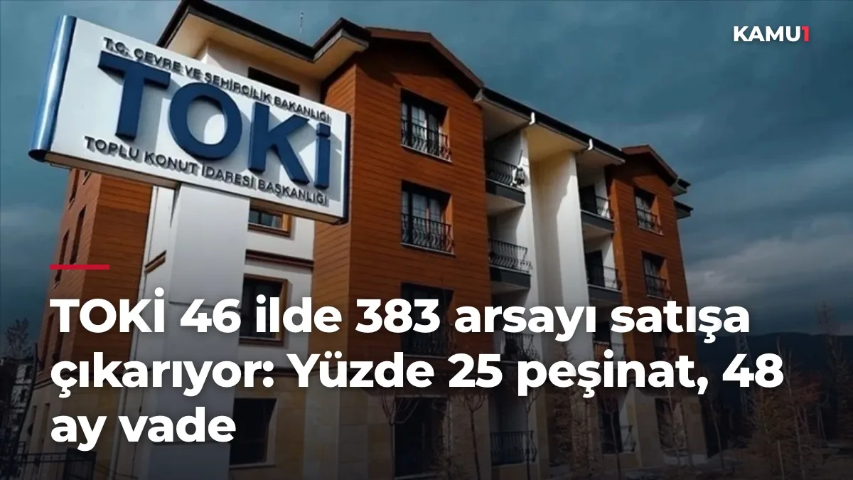 TOKİ 46 ilde 383 arsayı satışa çıkarıyor: Yüzde 25 peşinat, 48 ay vade