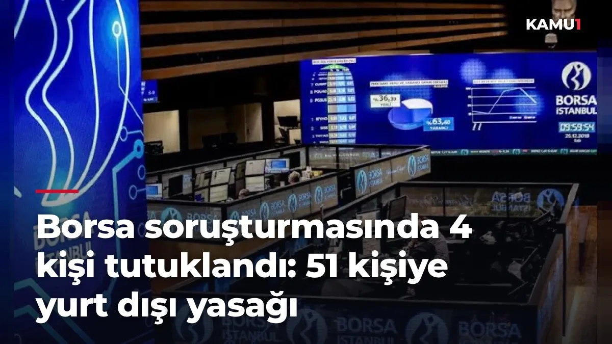 Borsa soruşturmasında 4 kişi tutuklandı: 51 kişiye yurt dışı yasağı