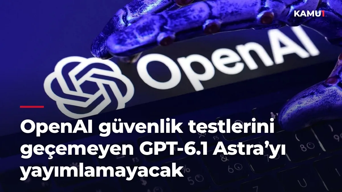 OpenAI güvenlik testlerini geçemeyen GPT-6.1 Astra’yı yayımlamayacak