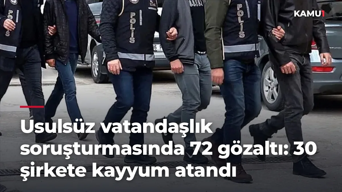 Usulsüz vatandaşlık soruşturmasında 72 gözaltı: 30 şirkete kayyum atandı