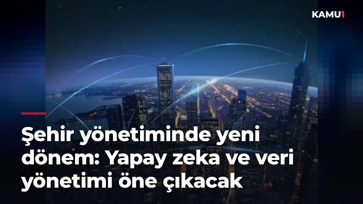 Şehir yönetiminde yeni dönem: Yapay zeka ve veri yönetimi öne çıkacak