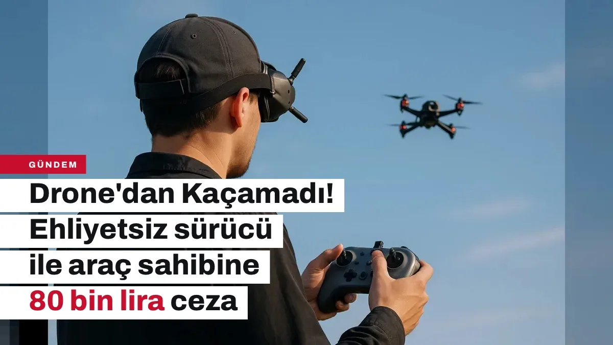 Drone'dan Kaçan Ehliyetsiz sürücüye 80 bin lira ceza