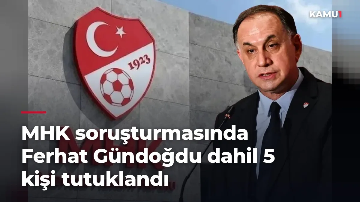 MHK soruşturmasında Ferhat Gündoğdu dahil 5 kişi tutuklandı