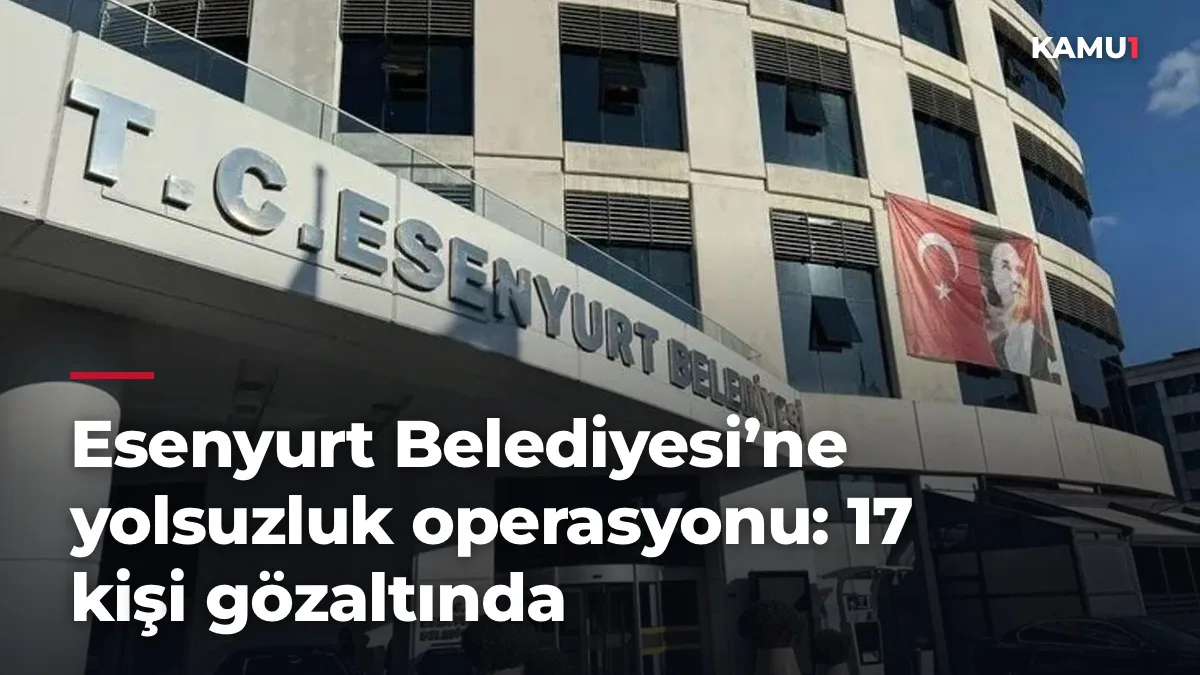 Esenyurt Belediyesi’ne yolsuzluk operasyonu: 17 kişi gözaltında