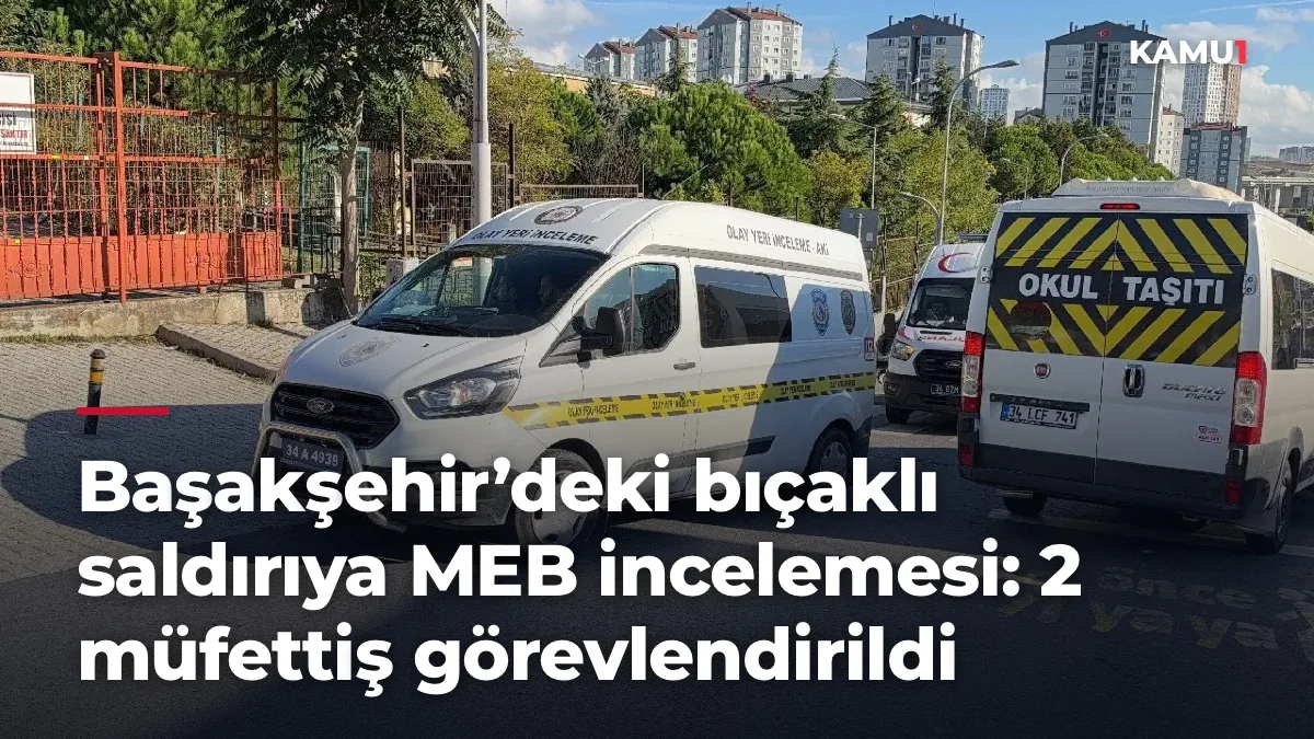 Başakşehir’deki bıçaklı saldırıya MEB incelemesi: 2 müfettiş görevlendirildi
