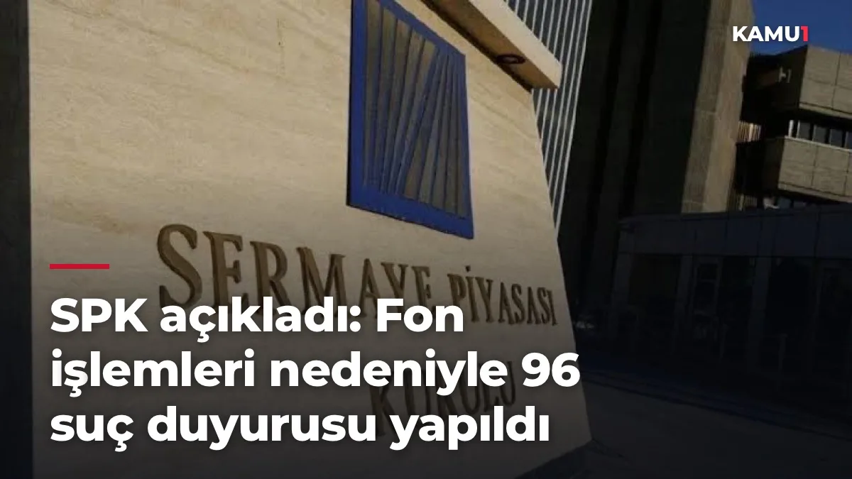 SPK açıkladı: Fon işlemleri nedeniyle 96 suç duyurusu yapıldı
