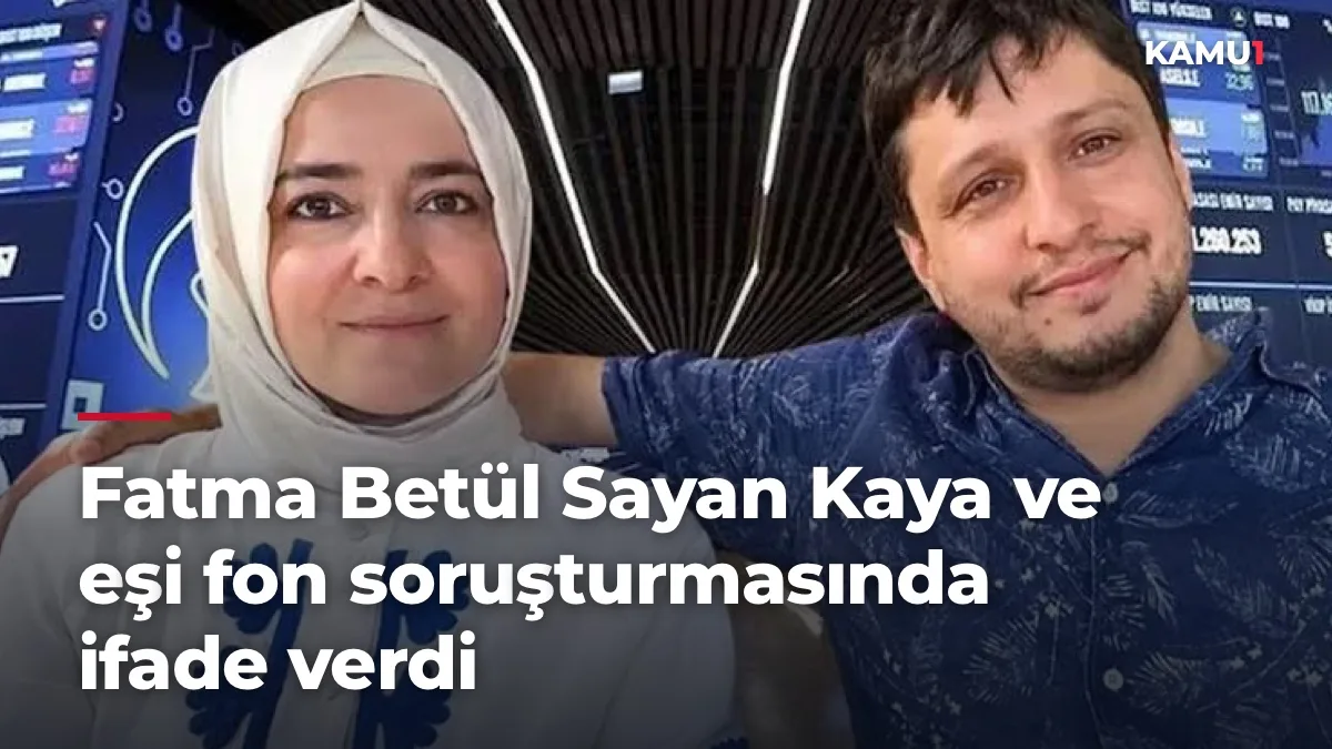 Fatma Betül Sayan Kaya ve eşi fon soruşturmasında ifade verdi