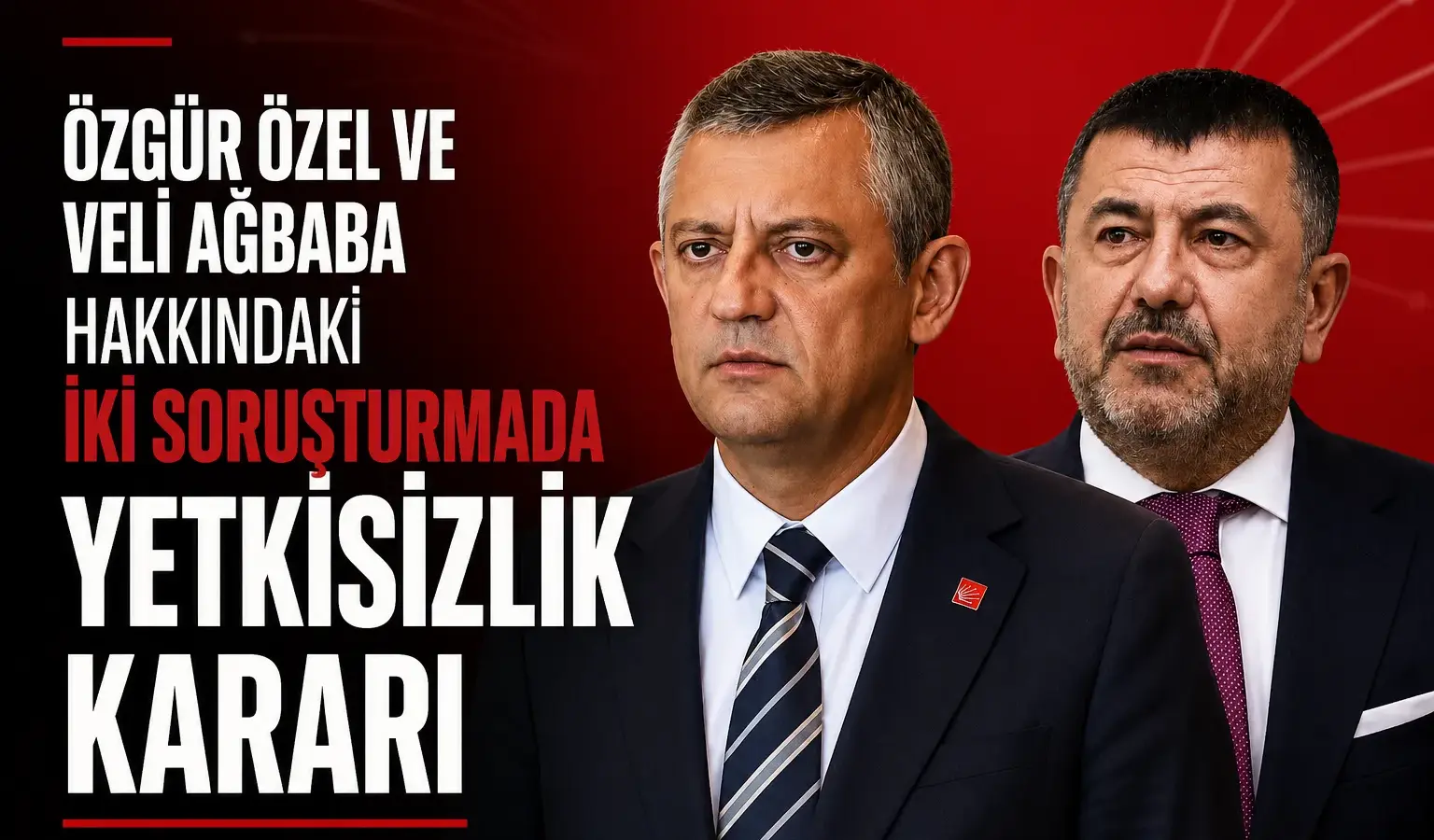 Özgür Özel ve Veli Ağbaba hakkında verilen yetkisizlik kararı