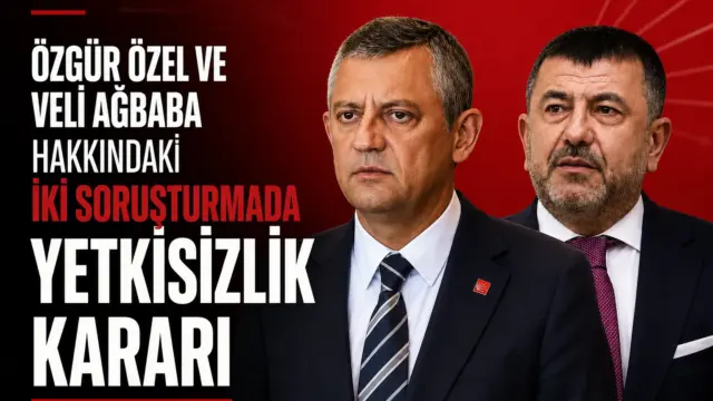 Özgür Özel ve Veli Ağbaba hakkında verilen yetkisizlik kararı