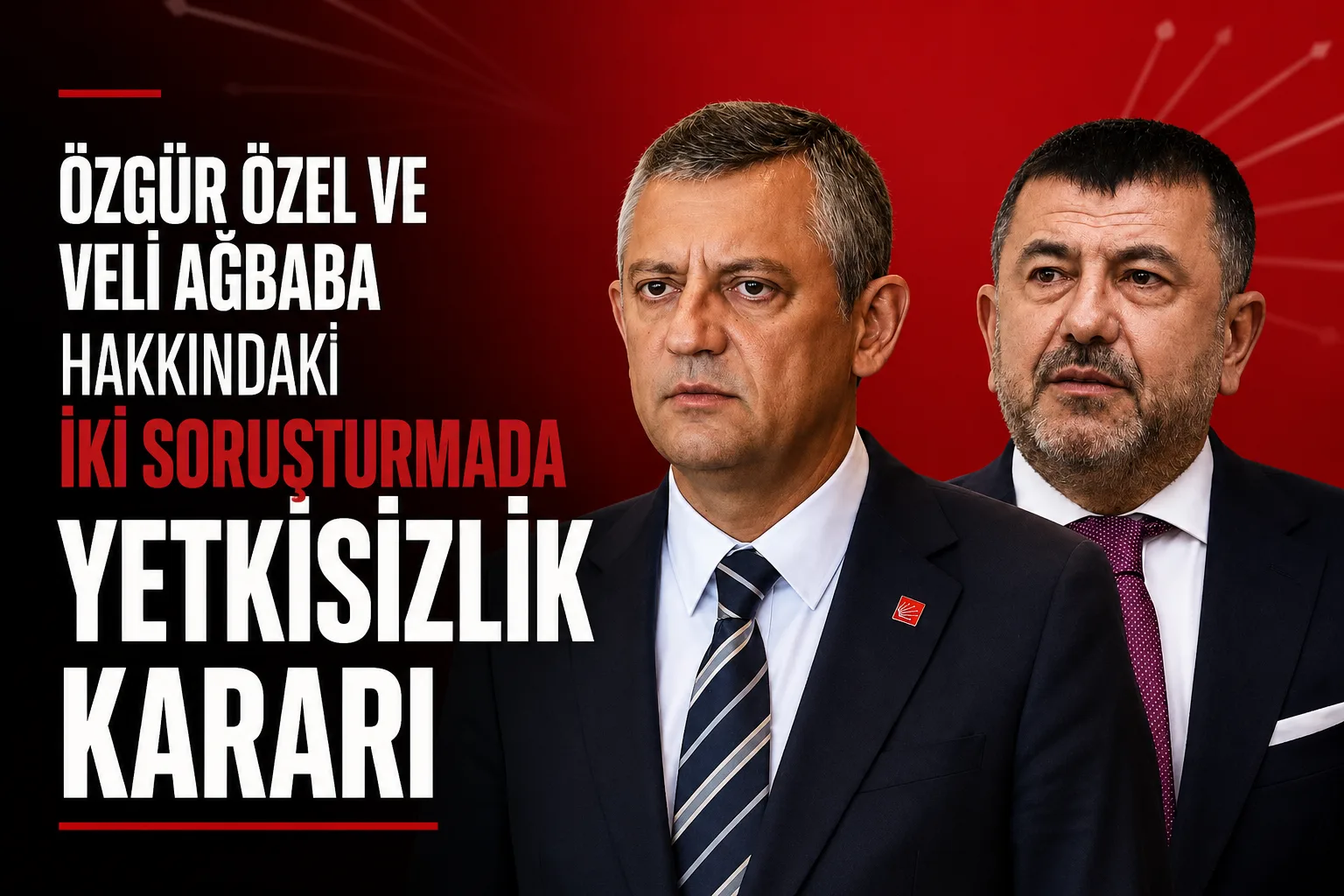 Özgür Özel ve Veli Ağbaba hakkında verilen yetkisizlik kararı