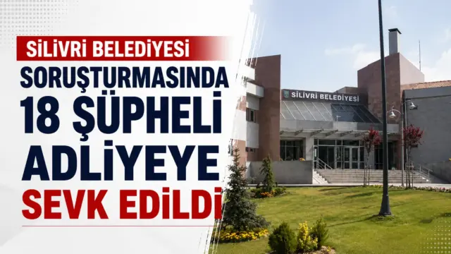 Silivri Belediyesi soruşturmasında adliyeye sevk edilen 18 şüpheliyle ilgili gelişme